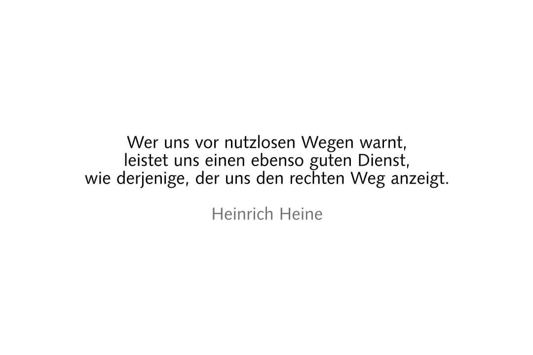 Wer uns vor nutzlosen Wegen warnt, leistet uns einen ebenso guten Dienst, wie derjenige, der uns den rechten Weg anzeigt. Heinrich Heine